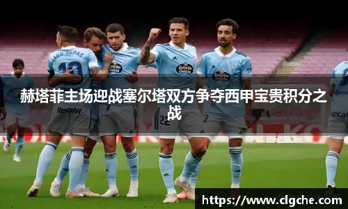 赫塔菲主场迎战塞尔塔双方争夺西甲宝贵积分之战