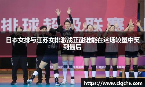 日本女排与江苏女排激战正酣谁能在这场较量中笑到最后
