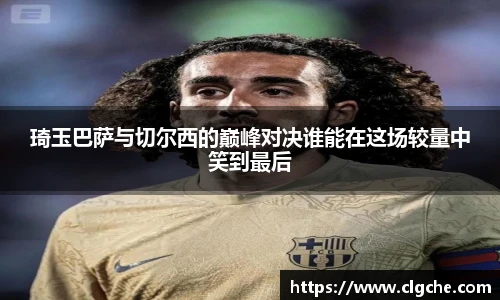 琦玉巴萨与切尔西的巅峰对决谁能在这场较量中笑到最后